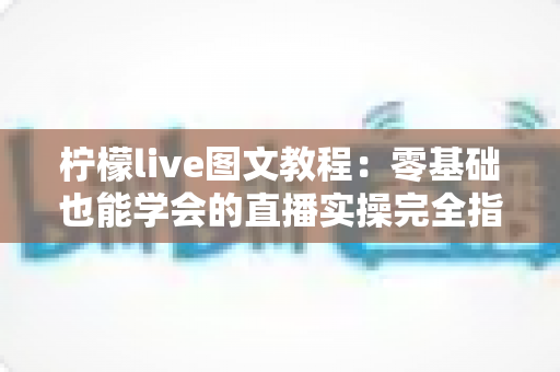 柠檬live图文教程：零基础也能学会的直播实操完全指南