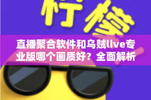 直播聚合软件和乌贼live专业版哪个画质好?全面解析两大观影工具的画质差异与选择指南 直播聚合软件和乌贼live专业版哪个画质好?全面解析两大观影工具的画质差异与选择指南