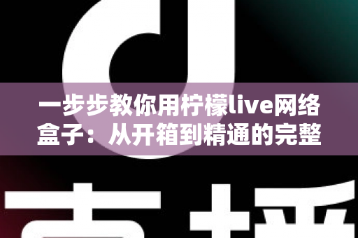 一步步教你用柠檬live网络盒子:从开箱到精通的完整实操指南 一步步教你用柠檬live网络盒子:从开箱到精通的完整实操指南