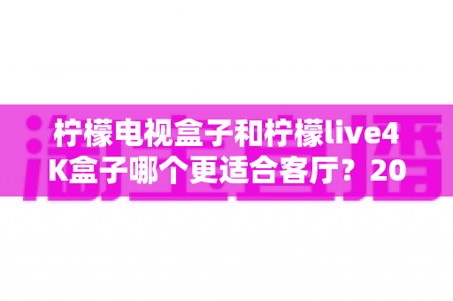 柠檬电视盒子和柠檬live4K盒子哪个更适合客厅？2025年家庭观影设备深度对比指南