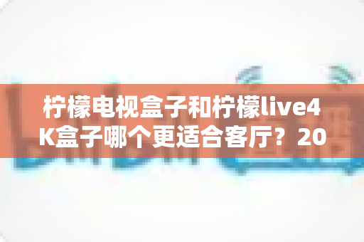 柠檬电视盒子和柠檬live4K盒子哪个更适合客厅？2025年家庭观影设备深度对比指南
