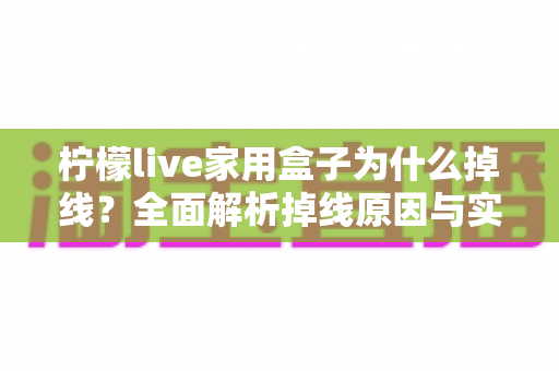 柠檬live家用盒子为什么掉线?全面解析掉线原因与实用解决指南 柠檬live家用盒子为什么掉线?全面解析掉线原因与实用解决指南