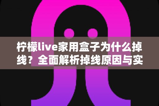 柠檬live家用盒子为什么掉线?全面解析掉线原因与实用解决指南 柠檬live家用盒子为什么掉线?全面解析掉线原因与实用解决指南