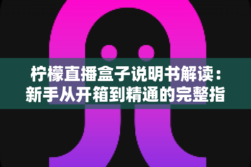 柠檬直播盒子说明书解读：新手从开箱到精通的完整指南