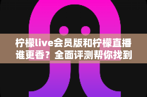 柠檬live会员版和柠檬直播谁更香?全面评测帮你找到最适合的观看方案 柠檬live会员版和柠檬直播谁更香?全面评测帮你找到最适合的观看方案