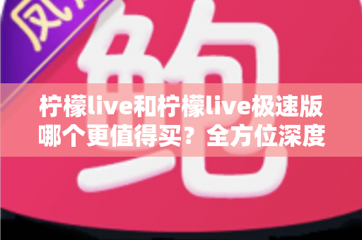 柠檬live和柠檬live极速版哪个更值得买？全方位深度对比与实用选购指南