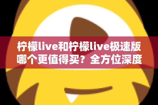 柠檬live和柠檬live极速版哪个更值得买？全方位深度对比与实用选购指南