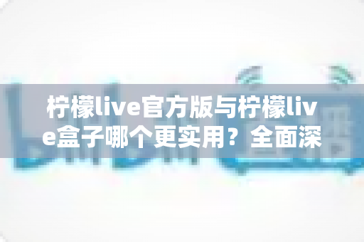 柠檬live官方版与柠檬live盒子哪个更实用？全面深度对比解析，帮你选对最适合的版本