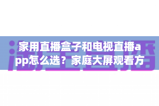 家用直播盒子和电视直播app怎么选?家庭大屏观看方案全攻略 家用直播盒子和电视直播app怎么选?家庭大屏观看方案全攻略
