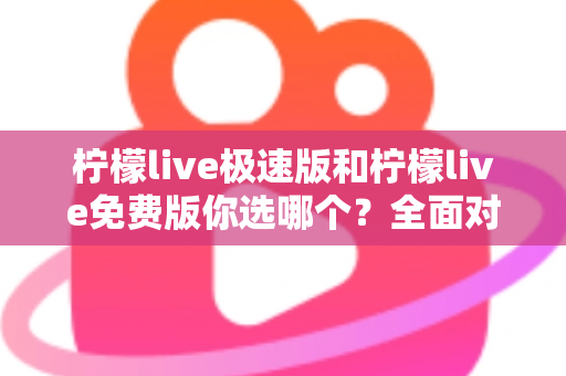 柠檬live极速版和柠檬live免费版你选哪个？全面对比分析助你做出明智选择