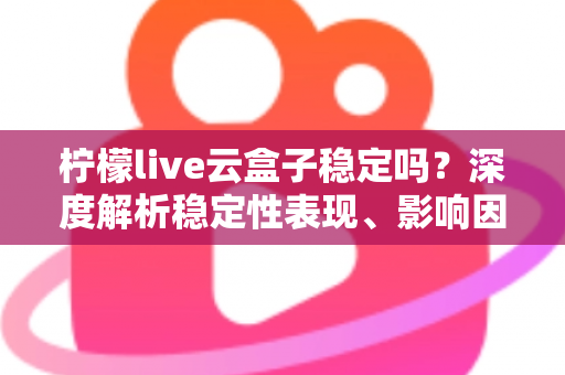 柠檬live云盒子稳定吗?深度解析稳定性表现、影响因素与实用优化指南 柠檬live云盒子稳定吗?深度解析稳定性表现、影响因素与实用优化指南