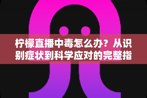柠檬直播中毒怎么办?从识别症状到科学应对的完整指南 柠檬直播中毒怎么办?从识别症状到科学应对的完整指南
