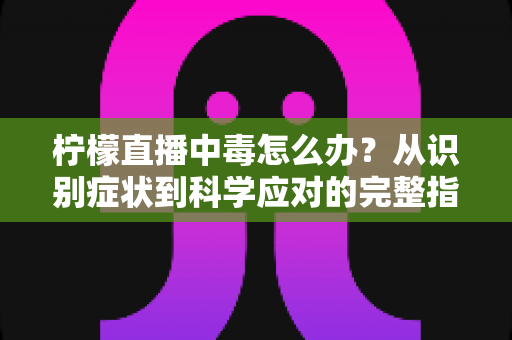 柠檬直播中毒怎么办?从识别症状到科学应对的完整指南 柠檬直播中毒怎么办?从识别症状到科学应对的完整指南