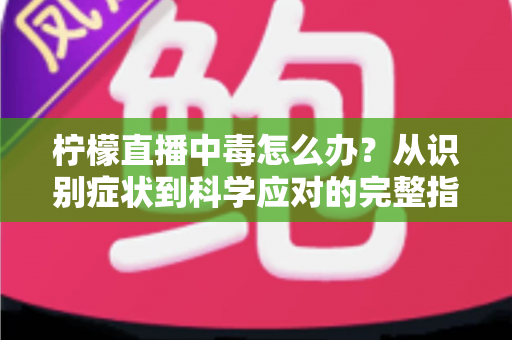 柠檬直播中毒怎么办？从识别症状到科学应对的完整指南