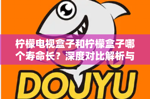 柠檬电视盒子和柠檬盒子哪个寿命长?深度对比解析与延长使用寿命全攻略 柠檬电视盒子和柠檬盒子哪个寿命长?深度对比解析与延长使用寿命全攻略