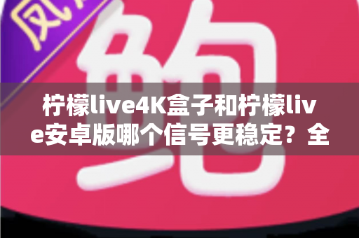 柠檬live4K盒子和柠檬live安卓版哪个信号更稳定?全面深度对比与选购指南 柠檬live4K盒子和柠檬live安卓版哪个信号更稳定?全面深度对比与选购指南
