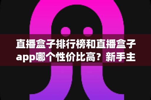 直播盒子排行榜和直播盒子app哪个性价比高?新手主播必看的硬件与软件选购全攻略 直播盒子排行榜和直播盒子app哪个性价比高?新手主播必看的硬件与软件选购全攻略