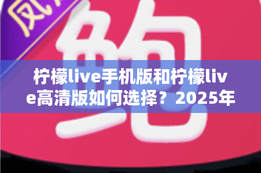 柠檬live手机版和柠檬live高清版如何选择？2025年最全对比指南帮你轻松决策