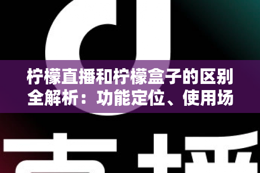 柠檬直播和柠檬盒子的区别全解析：功能定位、使用场景与选择指南一文读懂