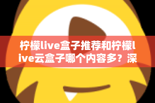 柠檬live盒子推荐和柠檬live云盒子哪个内容多？深度对比帮你选对不踩坑