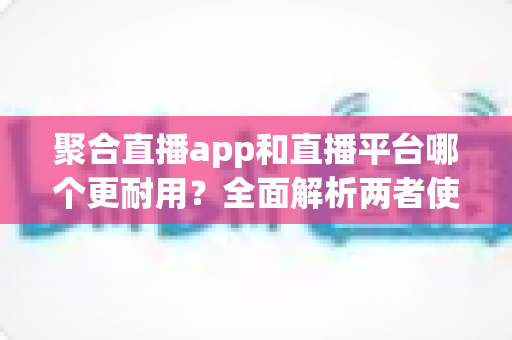 聚合直播app和直播平台哪个更耐用?全面解析两者使用寿命与选择策略 聚合直播app和直播平台哪个更耐用?全面解析两者使用寿命与选择策略