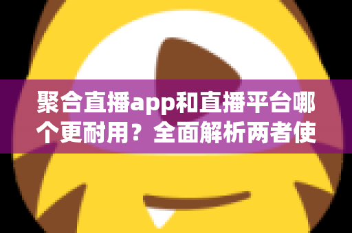 聚合直播app和直播平台哪个更耐用?全面解析两者使用寿命与选择策略 聚合直播app和直播平台哪个更耐用?全面解析两者使用寿命与选择策略