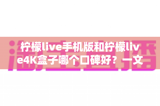 柠檬live手机版和柠檬live4K盒子哪个口碑好?一文读懂两者差异与选购思路 柠檬live手机版和柠檬live4K盒子哪个口碑好?一文读懂两者差异与选购思路