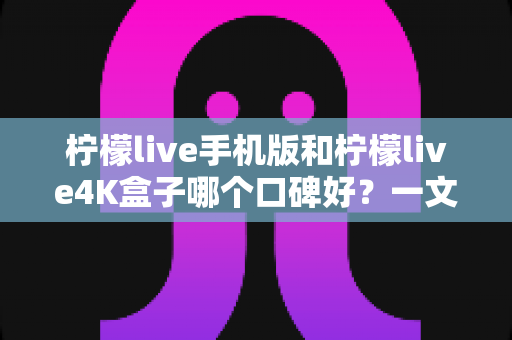 柠檬live手机版和柠檬live4K盒子哪个口碑好?一文读懂两者差异与选购思路 柠檬live手机版和柠檬live4K盒子哪个口碑好?一文读懂两者差异与选购思路