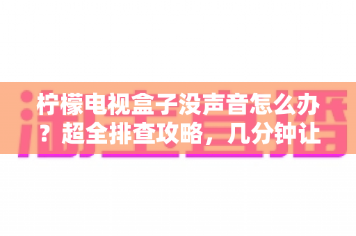 柠檬电视盒子没声音怎么办?超全排查攻略,几分钟让声音“回来” 柠檬电视盒子没声音怎么办?超全排查攻略,几分钟让声音“回来”