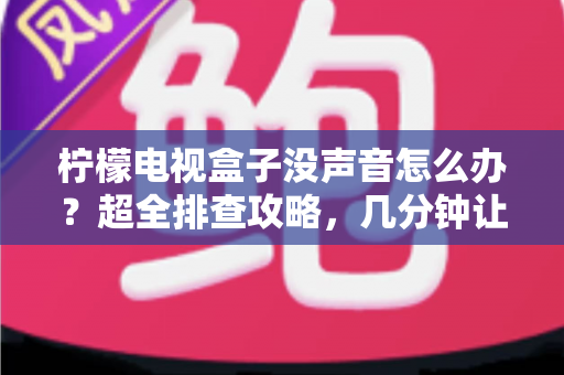 柠檬电视盒子没声音怎么办?超全排查攻略,几分钟让声音“回来” 柠檬电视盒子没声音怎么办?超全排查攻略,几分钟让声音“回来”