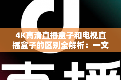 4K高清直播盒子和电视直播盒子的区别全解析：一文读懂核心差异，选对设备不花冤枉钱
