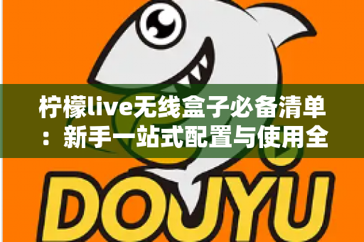 柠檬live无线盒子必备清单:新手一站式配置与使用全攻略 柠檬live无线盒子必备清单:新手一站式配置与使用全攻略