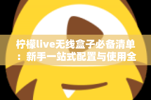 柠檬live无线盒子必备清单:新手一站式配置与使用全攻略 柠檬live无线盒子必备清单:新手一站式配置与使用全攻略