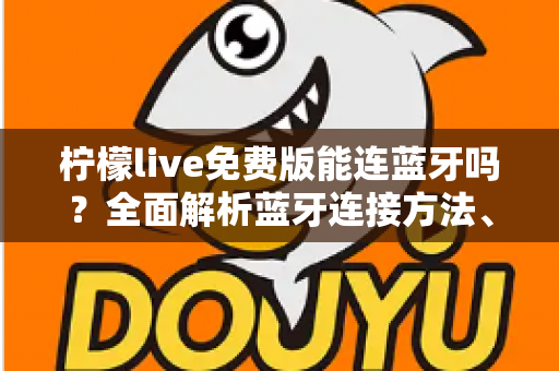 柠檬live免费版能连蓝牙吗?全面解析蓝牙连接方法、限制与实用技巧 柠檬live免费版能连蓝牙吗?全面解析蓝牙连接方法、限制与实用技巧