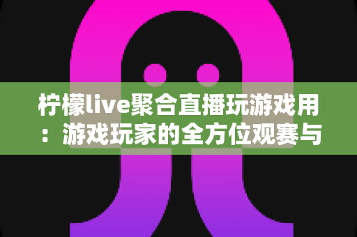 柠檬live聚合直播玩游戏用:游戏玩家的全方位观赛与互动指南 柠檬live聚合直播玩游戏用:游戏玩家的全方位观赛与互动指南