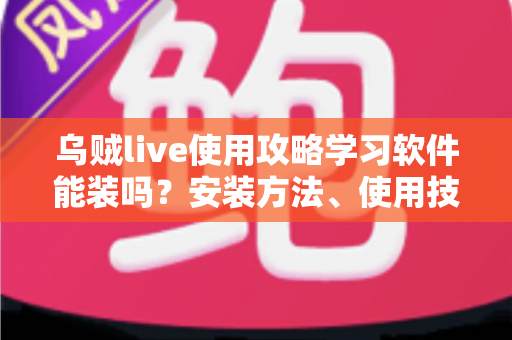 乌贼live使用攻略学习软件能装吗?安装方法、使用技巧与安全指南全面解析 乌贼live使用攻略学习软件能装吗?安装方法、使用技巧与安全指南全面解析