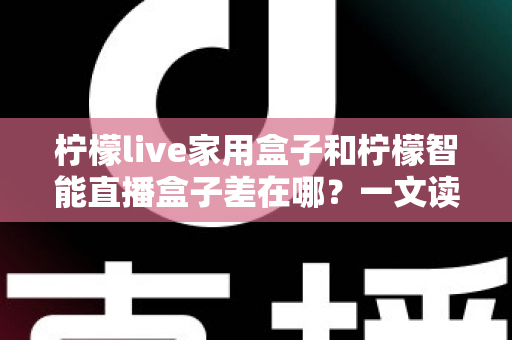 柠檬live家用盒子和柠檬智能直播盒子差在哪?一文读懂两大热门电视盒子的核心区别与选购指南 柠檬live家用盒子和柠檬智能直播盒子差在哪?一文读懂两大热门电视盒子的核心区别与选购指南