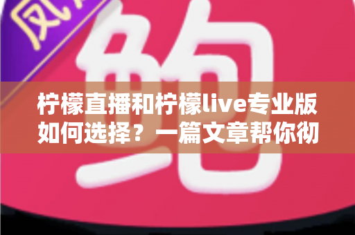 柠檬直播和柠檬live专业版如何选择?一篇文章帮你彻底搞懂版本差异与选购策略 柠檬直播和柠檬live专业版如何选择?一篇文章帮你彻底搞懂版本差异与选购策略