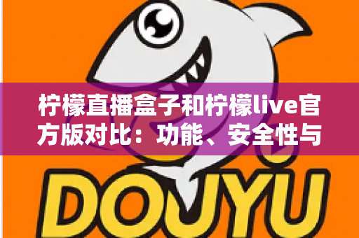柠檬直播盒子和柠檬live官方版对比：功能、安全性与使用体验全方位解析
