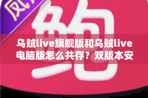 乌贼live旗舰版和乌贼live电脑版怎么共存？双版本安装与多开运行全攻略