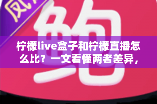 柠檬live盒子和柠檬直播怎么比?一文看懂两者差异,选对观影工具不踩坑 柠檬live盒子和柠檬直播怎么比?一文看懂两者差异,选对观影工具不踩坑