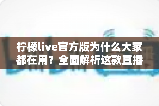 柠檬live官方版为什么大家都在用?全面解析这款直播应用的真实魅力 柠檬live官方版为什么大家都在用?全面解析这款直播应用的真实魅力
