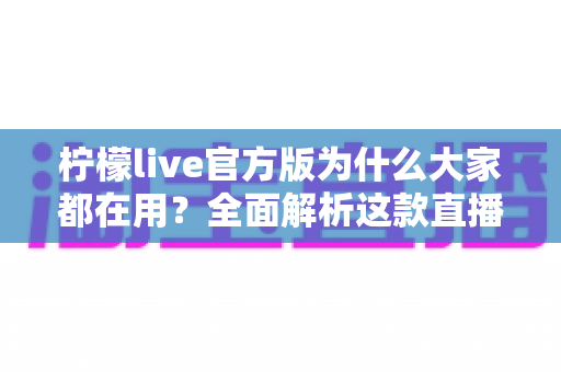 柠檬live官方版为什么大家都在用？全面解析这款直播应用的真实魅力