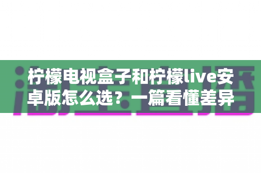 柠檬电视盒子和柠檬live安卓版怎么选?一篇看懂差异、场景与选购建议的实用指南 柠檬电视盒子和柠檬live安卓版怎么选?一篇看懂差异、场景与选购建议的实用指南