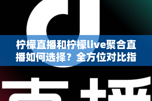 柠檬直播和柠檬live聚合直播如何选择?全方位对比指南帮你找到最佳观看方案 柠檬直播和柠檬live聚合直播如何选择?全方位对比指南帮你找到最佳观看方案