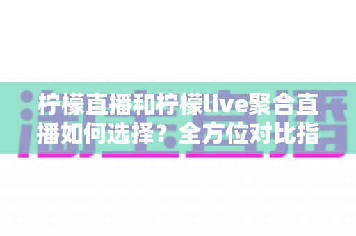 柠檬直播和柠檬live聚合直播如何选择？全方位对比指南帮你找到最佳观看方案