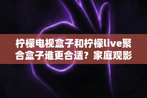 柠檬电视盒子和柠檬live聚合盒子谁更合适?家庭观影选购深度评测与避坑指南 柠檬电视盒子和柠檬live聚合盒子谁更合适?家庭观影选购深度评测与避坑指南