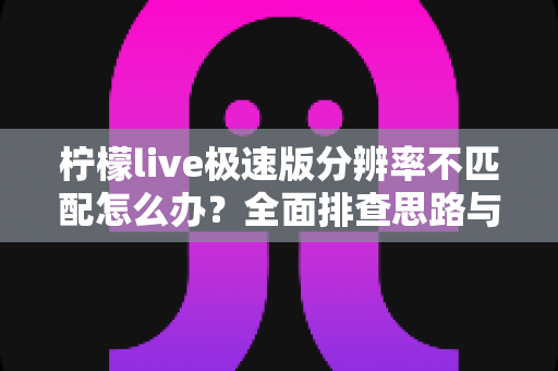柠檬live极速版分辨率不匹配怎么办？全面排查思路与高效解决方案一览