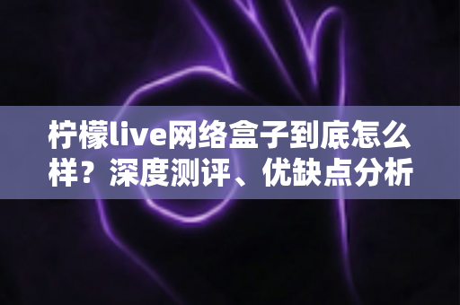 柠檬live网络盒子到底怎么样?深度测评、优缺点分析与真实使用体验全解析 柠檬live网络盒子到底怎么样?深度测评、优缺点分析与真实使用体验全解析