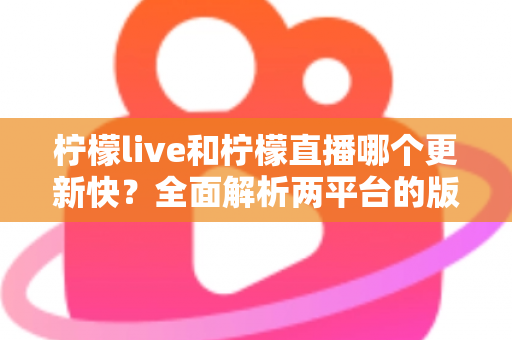 柠檬live和柠檬直播哪个更新快?全面解析两平台的版本迭代速度与选择指南 柠檬live和柠檬直播哪个更新快?全面解析两平台的版本迭代速度与选择指南